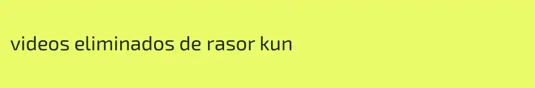 videos eliminados de rasor kun